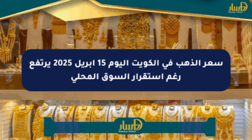سعر الذهب في الكويت اليوم 15 أبريل 2025 يرتفع رغم استقرار السوق المحلي